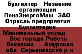 Бухгалтер › Название организации ­ ПензЭнергоМаш, ЗАО › Отрасль предприятия ­ Бухгалтерия › Минимальный оклад ­ 1 - Все города Работа » Вакансии   . Амурская обл.,Серышевский р-н